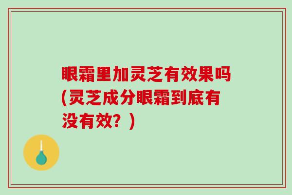 眼霜里加灵芝有效果吗(灵芝成分眼霜到底有没有效？)