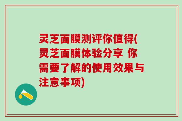 灵芝面膜测评你值得(灵芝面膜体验分享 你需要了解的使用效果与注意事项)