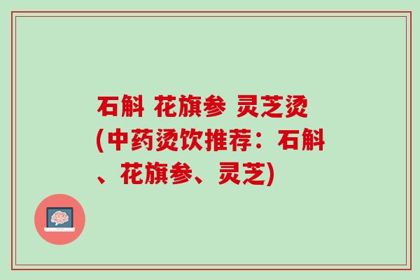 石斛 花旗参 灵芝烫(中药烫饮推荐：石斛、花旗参、灵芝)