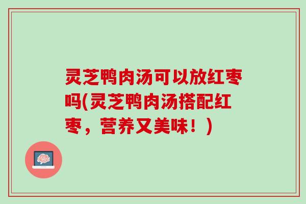 灵芝鸭肉汤可以放红枣吗(灵芝鸭肉汤搭配红枣,营养又美味!) 灵芝鸭肉汤可以放红枣吗(灵芝鸭肉汤搭配红枣,营养又美味!)