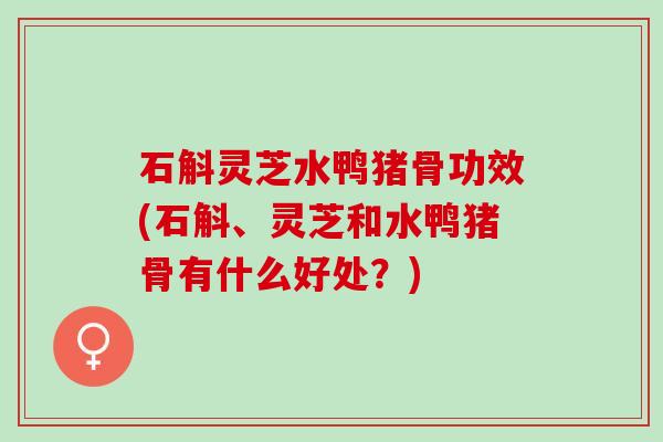 石斛灵芝水鸭猪骨功效(石斛、灵芝和水鸭猪骨有什么好处?) 石斛灵芝水鸭猪骨功效(石斛、灵芝和水鸭猪骨有什么好处?)