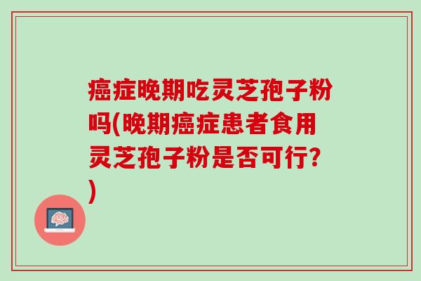 症晚期吃灵芝孢子粉吗(晚期症患者食用灵芝孢子粉是否可行?) 症晚期吃灵芝孢子粉吗(晚期症患者食用灵芝孢子粉是否可行?)