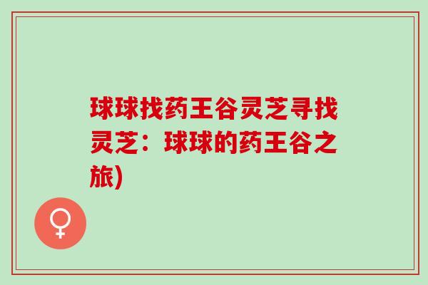 球球找药王谷灵芝寻找灵芝：球球的药王谷之旅)