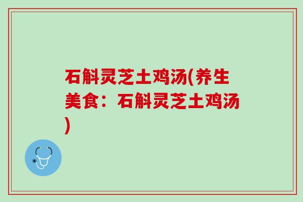 石斛灵芝土鸡汤(养生美食：石斛灵芝土鸡汤)