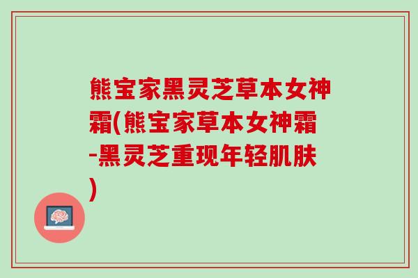 熊宝家黑灵芝草本女神霜(熊宝家草本女神霜-黑灵芝重现年轻)