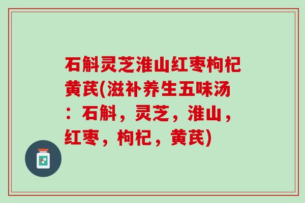 石斛灵芝淮山红枣枸杞黄芪(滋补养生五味汤：石斛，灵芝，淮山，红枣，枸杞，黄芪)