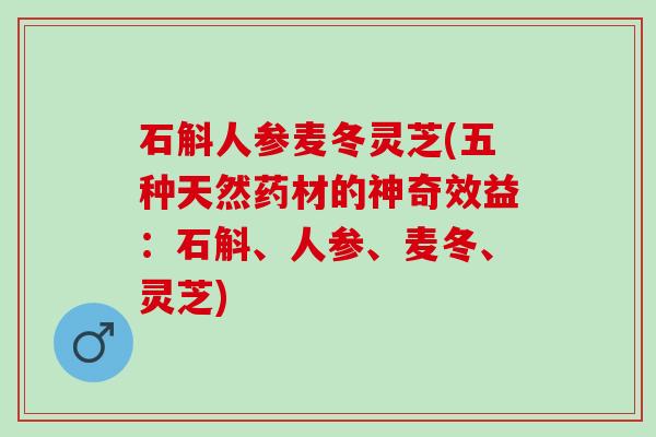 石斛人参麦冬灵芝(五种天然药材的神奇效益：石斛、人参、麦冬、灵芝)