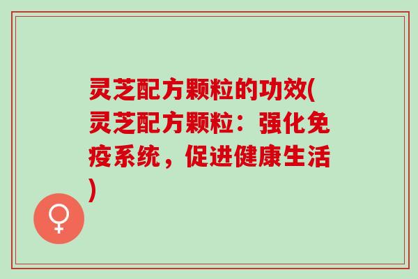 灵芝配方颗粒的功效(灵芝配方颗粒:强化免疫系统,促进健康生活) 灵芝配方颗粒的功效(灵芝配方颗粒:强化免疫系统,促进健康生活)