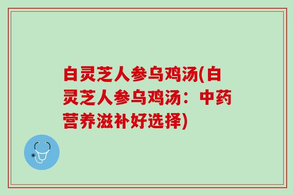 白灵芝人参乌鸡汤(白灵芝人参乌鸡汤：中药营养滋补好选择)