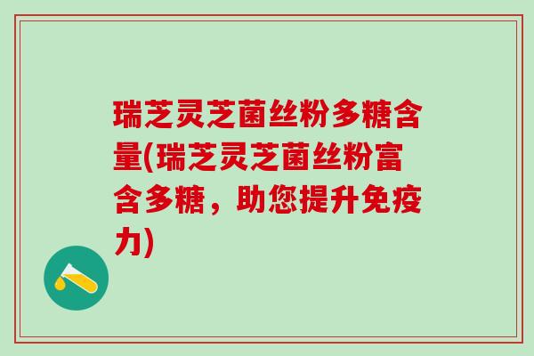 瑞芝灵芝菌丝粉多糖含量(瑞芝灵芝菌丝粉富含多糖,助您提升免疫力) 瑞芝灵芝菌丝粉多糖含量(瑞芝灵芝菌丝粉富含多糖,助您提升免疫力)