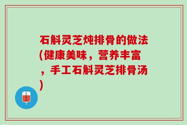 石斛灵芝炖排骨的做法(健康美味，营养丰富，手工石斛灵芝排骨汤)
