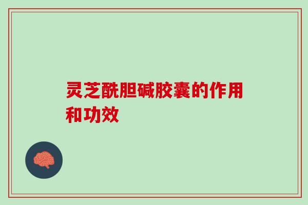 灵芝酰胆碱胶囊的作用和功效 灵芝酰胆碱胶囊的作用和功效