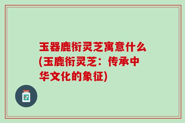 玉器鹿衔灵芝寓意什么(玉鹿衔灵芝：传承中华文化的象征)
