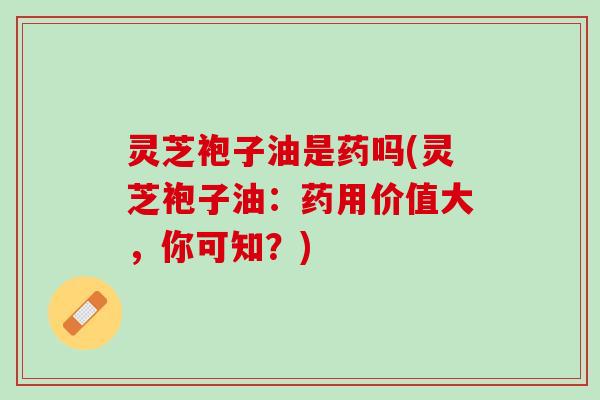 灵芝袍子油是药吗(灵芝袍子油：药用价值大，你可知？)