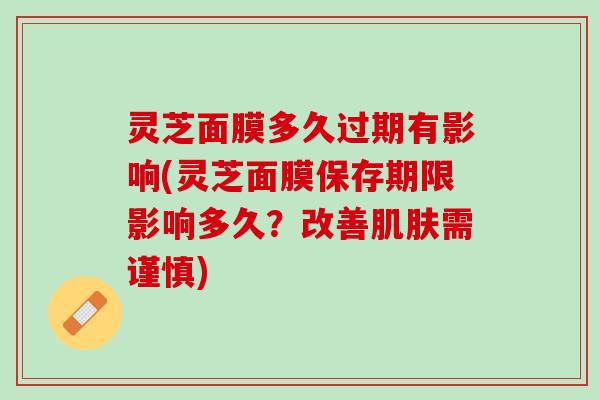灵芝面膜多久过期有影响(灵芝面膜保存期限影响多久？改善肌肤需谨慎)