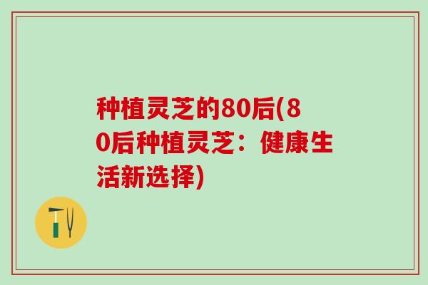 种植灵芝的80后(80后种植灵芝：健康生活新选择)