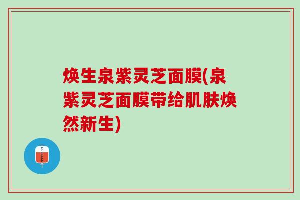 焕生泉紫灵芝面膜(泉紫灵芝面膜带给焕然新生) 焕生泉紫灵芝面膜(泉紫灵芝面膜带给焕然新生)