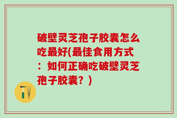 破壁灵芝孢子胶囊怎么吃好(佳食用方式:如何正确吃破壁灵芝孢子胶囊?) 破壁灵芝孢子胶囊怎么吃好(佳食用方式:如何正确吃破壁灵芝孢子胶囊?)