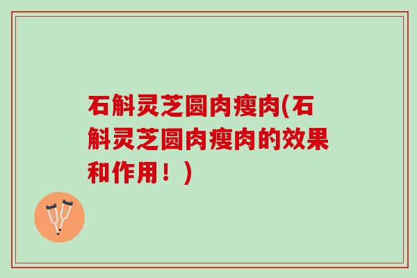 石斛灵芝圆肉瘦肉(石斛灵芝圆肉瘦肉的效果和作用!) 石斛灵芝圆肉瘦肉(石斛灵芝圆肉瘦肉的效果和作用!)