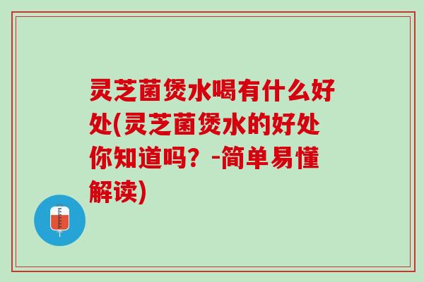 灵芝菌煲水喝有什么好处(灵芝菌煲水的好处你知道吗？-简单易懂解读)
