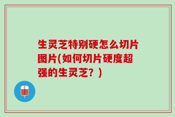 生灵芝特别硬怎么切片图片(如何切片硬度超强的生灵芝？)