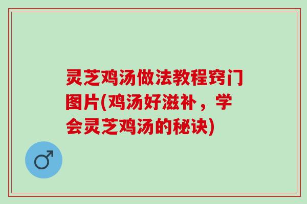 灵芝鸡汤做法教程窍门图片(鸡汤好滋补，学会灵芝鸡汤的秘诀)
