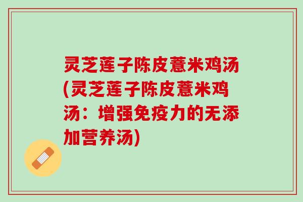 灵芝莲子陈皮薏米鸡汤(灵芝莲子陈皮薏米鸡汤：增强免疫力的无添加营养汤)