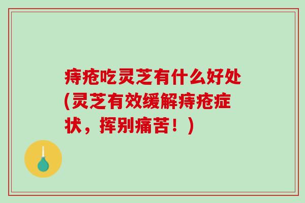 痔疮吃灵芝有什么好处(灵芝有效缓解痔疮症状，挥别痛苦！)