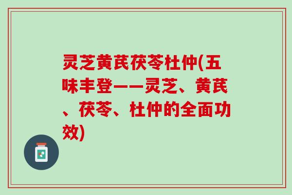 灵芝黄芪茯苓杜仲(五味丰登——灵芝、黄芪、茯苓、杜仲的全面功效)