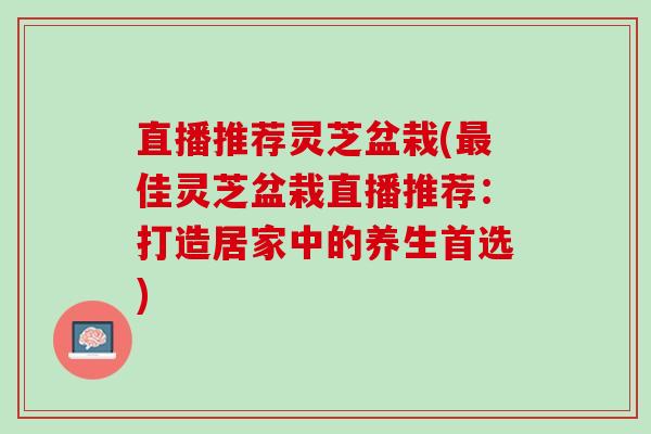 直播推荐灵芝盆栽(佳灵芝盆栽直播推荐：打造居家中的养生首选)