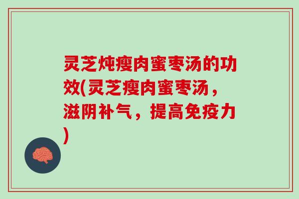 灵芝炖瘦肉蜜枣汤的功效(灵芝瘦肉蜜枣汤，滋阴补气，提高免疫力)