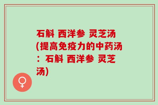 石斛 西洋参 灵芝汤(提高免疫力的汤:石斛 西洋参 灵芝汤) 石斛 西洋参 灵芝汤(提高免疫力的汤:石斛 西洋参 灵芝汤)