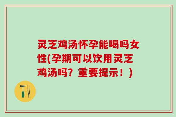 灵芝鸡汤怀孕能喝吗女性(孕期可以饮用灵芝鸡汤吗？重要提示！)
