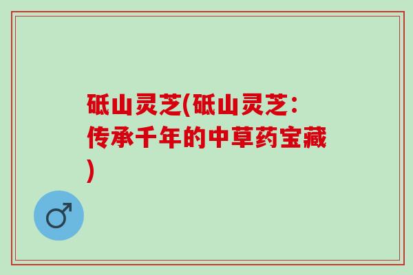 砥山灵芝(砥山灵芝：传承千年的中草药宝藏)
