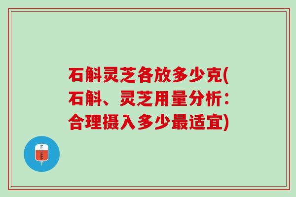 石斛灵芝各放多少克(石斛、灵芝用量分析：合理摄入多少最适宜)