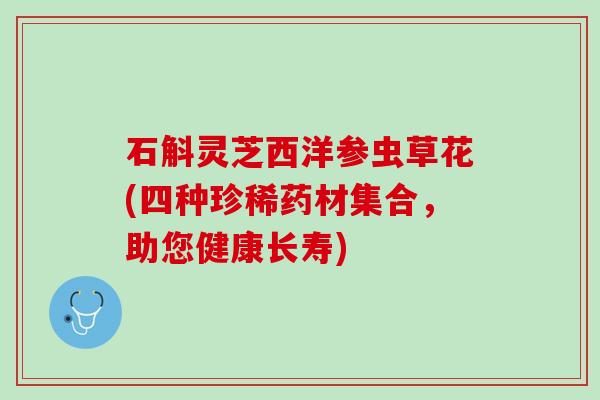 石斛灵芝西洋参虫草花(四种珍稀药材集合，助您健康长寿)