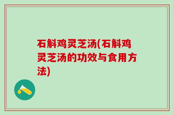 石斛鸡灵芝汤(石斛鸡灵芝汤的功效与食用方法)