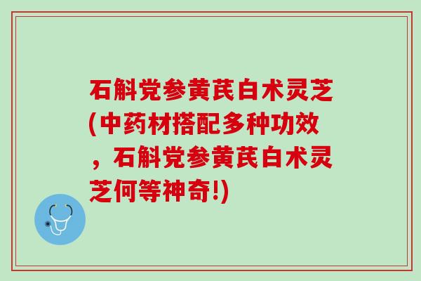 石斛党参黄芪白术灵芝(材搭配多种功效，石斛党参黄芪白术灵芝何等神奇!)