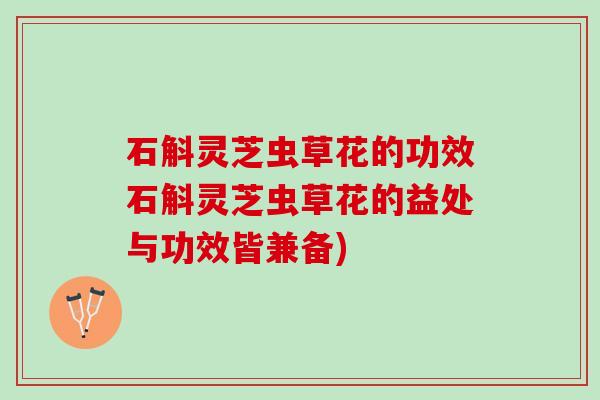 石斛灵芝虫草花的功效石斛灵芝虫草花的益处与功效皆兼备)