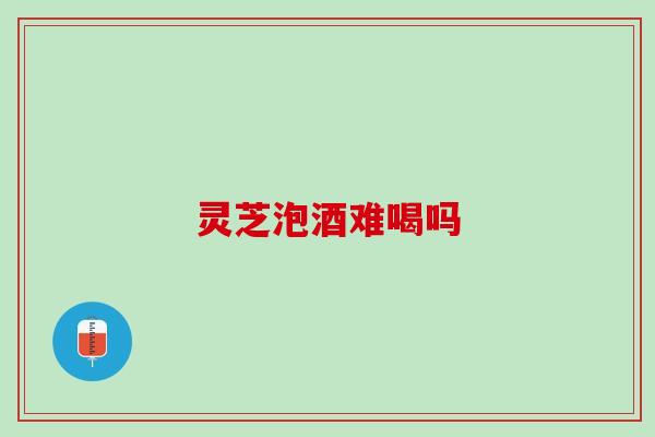 灵芝泡酒难喝吗