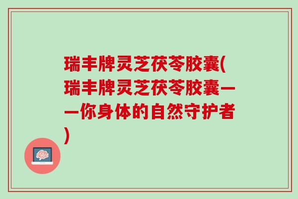 瑞丰牌灵芝茯苓胶囊(瑞丰牌灵芝茯苓胶囊——你身体的自然守护者)