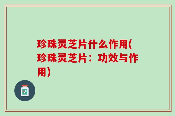 珍珠灵芝片什么作用(珍珠灵芝片：功效与作用)