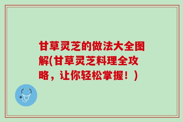 甘草灵芝的做法大全图解(甘草灵芝料理全攻略，让你轻松掌握！)