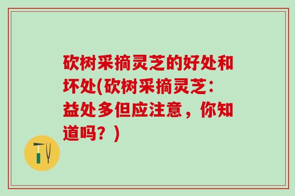 砍树采摘灵芝的好处和坏处(砍树采摘灵芝：益处多但应注意，你知道吗？)