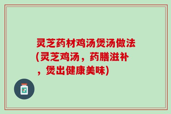 灵芝药材鸡汤煲汤做法(灵芝鸡汤，药膳滋补，煲出健康美味)