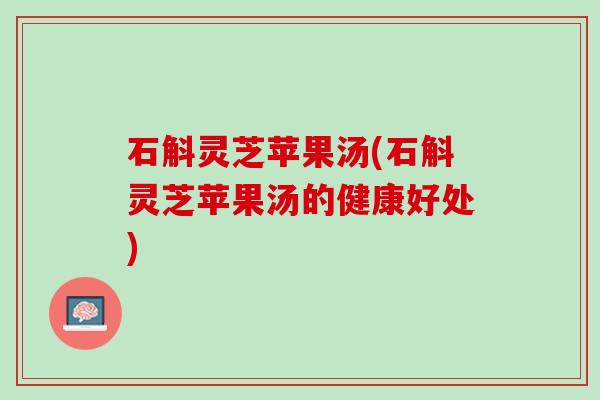 石斛灵芝苹果汤(石斛灵芝苹果汤的健康好处)