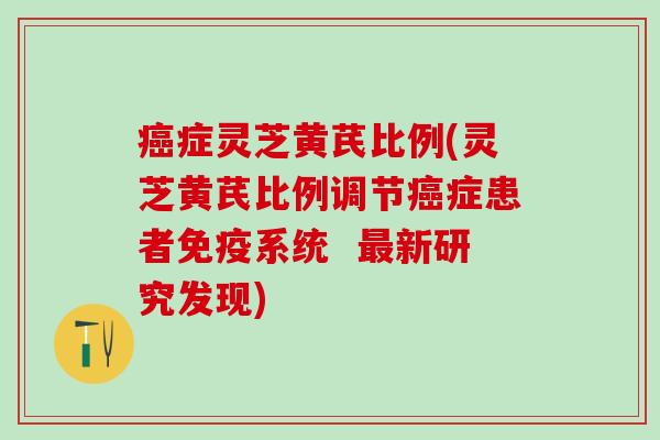 症灵芝黄芪比例(灵芝黄芪比例调节症患者免疫系统  新研究发现)
