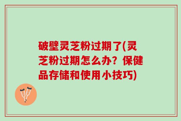 破壁灵芝粉过期了(灵芝粉过期怎么办?保健品存储和使用小技巧) 破壁灵芝粉过期了(灵芝粉过期怎么办?保健品存储和使用小技巧)