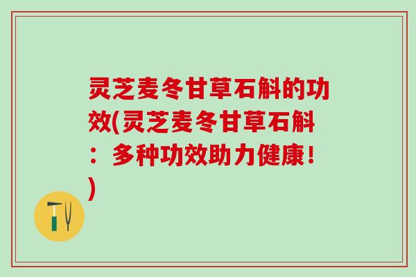 灵芝麦冬甘草石斛的功效(灵芝麦冬甘草石斛:多种功效助力健康!) 灵芝麦冬甘草石斛的功效(灵芝麦冬甘草石斛:多种功效助力健康!)