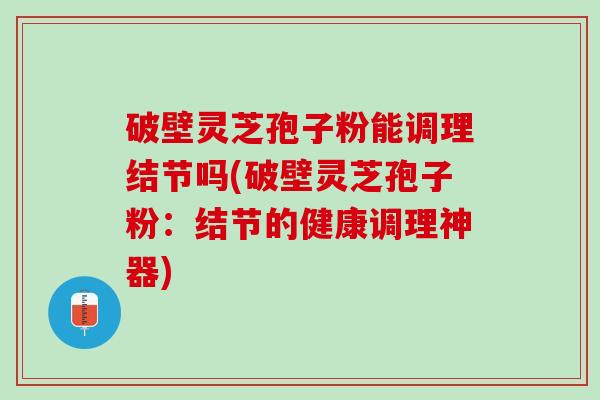 破壁灵芝孢子粉能调理结节吗(破壁灵芝孢子粉：结节的健康调理神器)